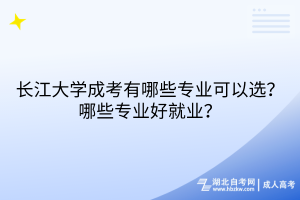 長江大學(xué)成考有哪些專業(yè)可以選？哪些專業(yè)好就業(yè)？