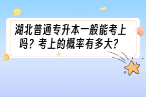 湖北普通專升本一般能考上嗎？考上的概率有多大？