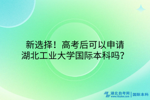 新選擇！高考后可以申請湖北工業(yè)大學(xué)國際本科嗎？
