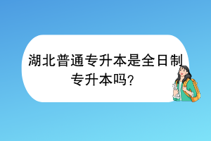湖北普通專升本是全日制專升本嗎？