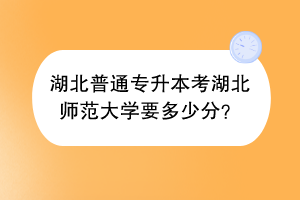湖北普通專升本考湖北師范大學(xué)要多少分？