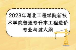 2023年湖北工程學院新技術(shù)學院普通專升本工程造價專業(yè)考試大綱