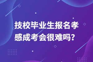 技校畢業(yè)生報名孝感成考會很難嗎？