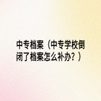中專檔案（中專學(xué)校倒閉了檔案怎么補(bǔ)辦？）