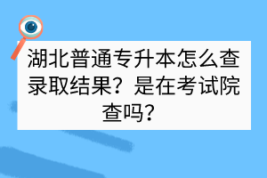 湖北普通專升本怎么查錄取結(jié)果？是在考試院查嗎？
