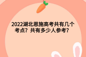 2022湖北恩施高考共有幾個(gè)考點(diǎn)？共有多少人參考？