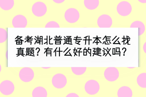 備考湖北普通專升本怎么找真題？有什么好的建議嗎？