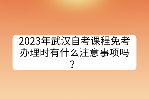 2023年武漢自考課程免考辦理時有什么注意事項嗎？