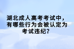 湖北成人高考考試中，有哪些行為會被認定為考試違紀？