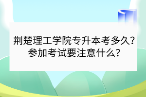 荊楚理工學(xué)院專升本考多久？參加考試要注意什么？