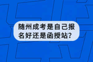 隨州成考是自己報(bào)名好還是函授站？