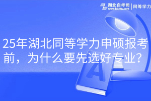 25年湖北同等學(xué)力申碩報考前，為什么要先選好專業(yè)？