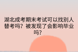 湖北成考期末考試可以找別人替考嗎？被發(fā)現(xiàn)了會影響畢業(yè)嗎？