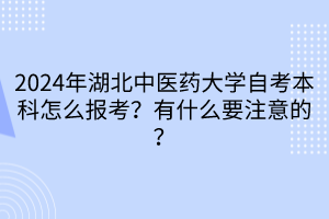 2024年湖北中醫(yī)藥大學(xué)自考本科怎么報(bào)考？有什么要注意的？  ?