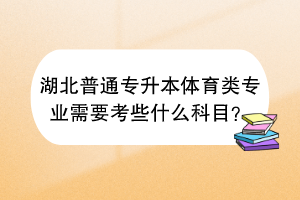 湖北普通專升本體育類專業(yè)需要考些什么科目？