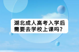 湖北成人高考入學(xué)后需要去學(xué)校上課嗎？
