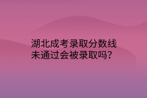 湖北成考錄取分?jǐn)?shù)線未通過會(huì)被錄取嗎？