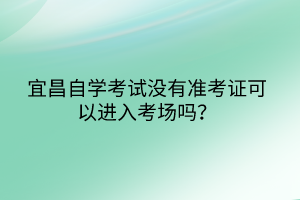 宜昌自學(xué)考試沒有準(zhǔn)考證可以進(jìn)入考場(chǎng)嗎？