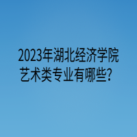 2023年湖北經(jīng)濟(jì)學(xué)院藝術(shù)類專業(yè)有哪些？