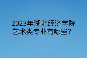 2023年湖北經(jīng)濟學院藝術類專業(yè)有哪些？