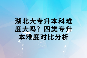湖北大專升本科難度大嗎？四類專升本難度對比分析