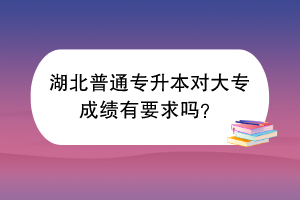 湖北普通專升本對大專成績有要求嗎？