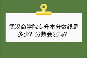 武漢商學(xué)院專升本分?jǐn)?shù)線是多少？分?jǐn)?shù)會(huì)漲嗎？
