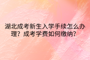 湖北成考新生入學(xué)手續(xù)怎么辦理？成考學(xué)費(fèi)如何繳納？