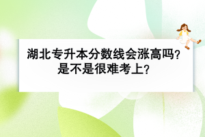 湖北普通專升本分?jǐn)?shù)線會漲高嗎？是不是很難考上？