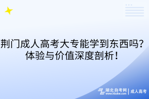 荊門(mén)成人高考大專(zhuān)能學(xué)到東西嗎？體驗(yàn)與價(jià)值深度剖析！