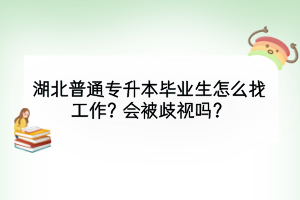 湖北普通專升本畢業(yè)生怎么找工作？會被歧視嗎？