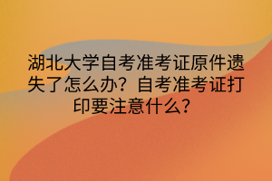 湖北大學自考準考證原件遺失了怎么辦？自考準考證打印要注意什么？