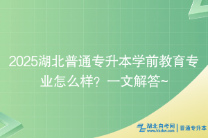 2025湖北普通專升本學(xué)前教育專業(yè)怎么樣？一文解答~