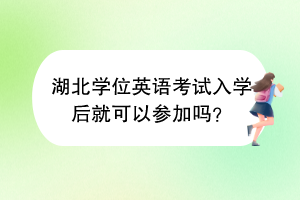 湖北學(xué)位英語(yǔ)考試入學(xué)后就可以參加嗎？