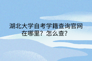 湖北大學(xué)自考學(xué)籍查詢官網(wǎng)在哪里？怎么查？
