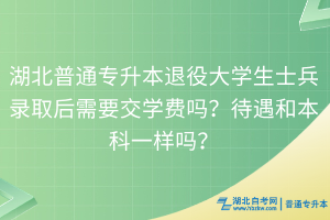 湖北普通專升本退役大學(xué)生士兵錄取后需要交學(xué)費嗎？待遇和本科一樣嗎？
