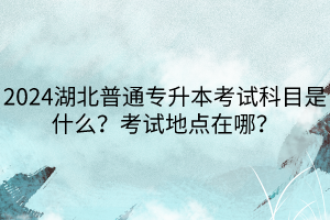 2024湖北普通專升本考試科目是什么？考試地點在哪？