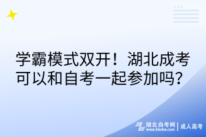 學霸模式雙開！湖北成考可以和自考一起參加嗎？