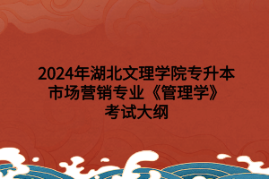 2024年湖北文理學(xué)院專升本市場(chǎng)營(yíng)銷專業(yè)?《管理學(xué)》考試大綱