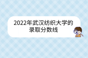 2022年武漢紡織大學的錄取分數(shù)線