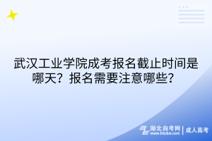 武漢工業(yè)學院成考報名截止時間是哪天？報名需要注意哪些？