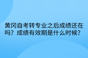 黃岡自考轉(zhuǎn)專業(yè)之后成績(jī)還在嗎？成績(jī)有效期是什么時(shí)候？