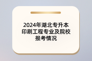 2024年湖北專(zhuān)升本印刷工程專(zhuān)業(yè)及院校報(bào)考情況