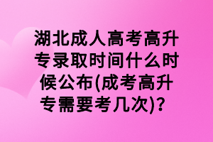湖北成人高考高升專錄取時間什么時候公布(成考高升專需要考幾次)？