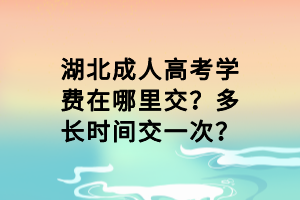 湖北成人高考學(xué)費(fèi)在哪里交？多長(zhǎng)時(shí)間交一次？