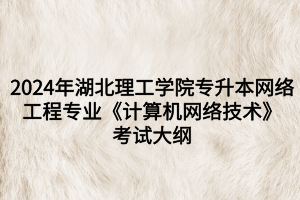 2024年湖北理工學(xué)院專升本網(wǎng)絡(luò)工程專業(yè)《計算機網(wǎng)絡(luò)技術(shù)》考試大綱