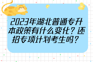 2023年湖北普通專升本政策有什么變化？還招專項(xiàng)計(jì)劃考生嗎？