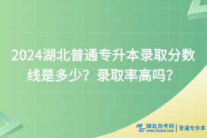 2024湖北普通專升本錄取分數(shù)線是多少？錄取率高嗎？