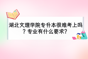 湖北文理學(xué)院專升本很難考上嗎？報(bào)考專業(yè)有什么要求？