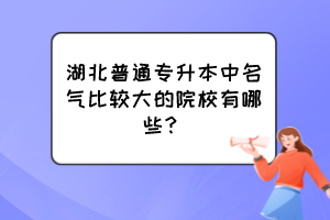 湖北普通專升本中名氣比較大的院校有哪些？